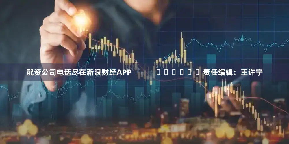 配资公司电话尽在新浪财经APP            						责任编辑：王许宁