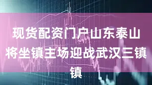 现货配资门户山东泰山将坐镇主场迎战武汉三镇
