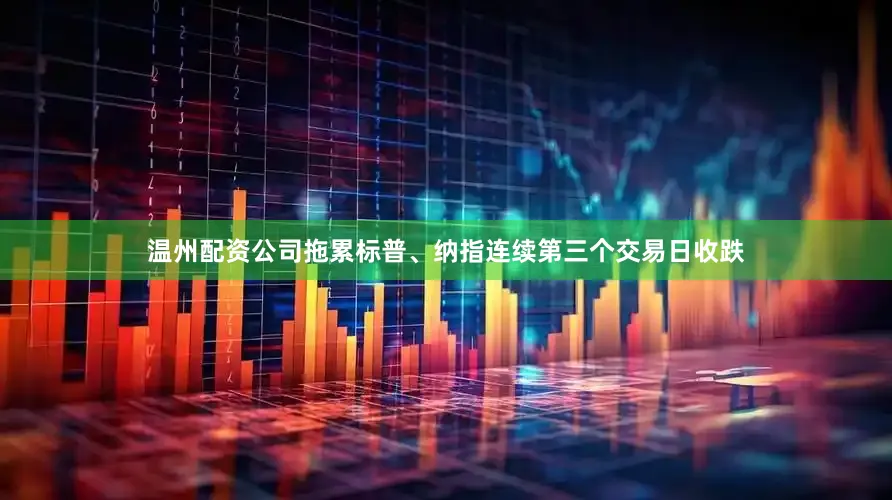 温州配资公司拖累标普、纳指连续第三个交易日收跌