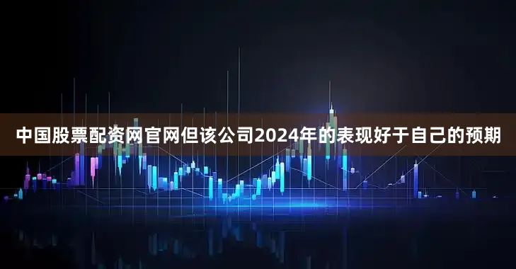 中国股票配资网官网但该公司2024年的表现好于自己的预期