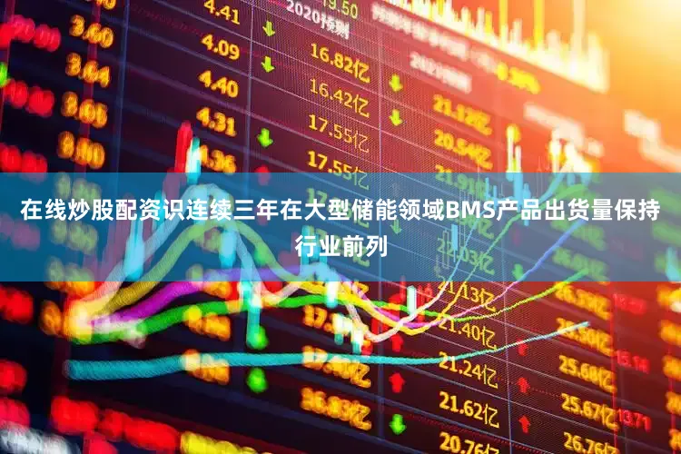在线炒股配资识连续三年在大型储能领域BMS产品出货量保持行业前列
