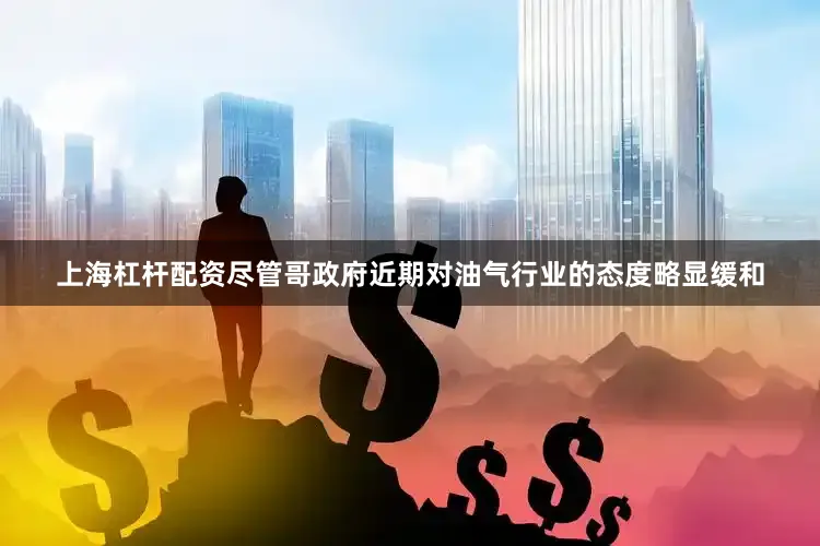 上海杠杆配资　　尽管哥政府近期对油气行业的态度略显缓和