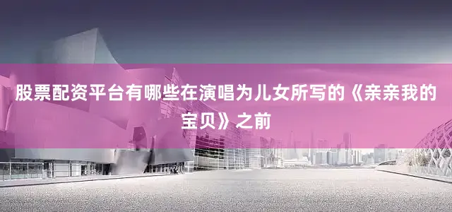 股票配资平台有哪些在演唱为儿女所写的《亲亲我的宝贝》之前
