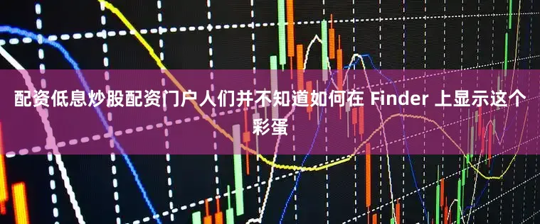 配资低息炒股配资门户人们并不知道如何在 Finder 上显示这个彩蛋