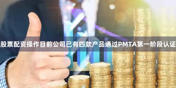 股票配资操作目前公司已有四款产品通过PMTA第一阶段认证
