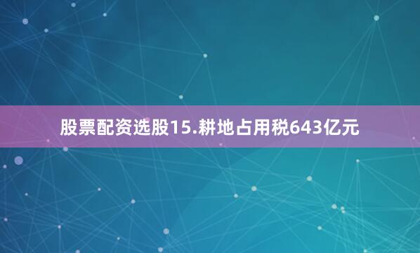 股票配资选股　　15.耕地占用税643亿元