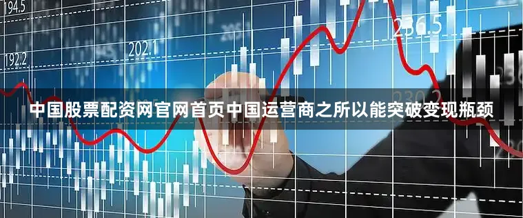 中国股票配资网官网首页中国运营商之所以能突破变现瓶颈