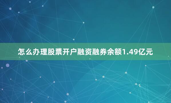怎么办理股票开户融资融券余额1.49亿元