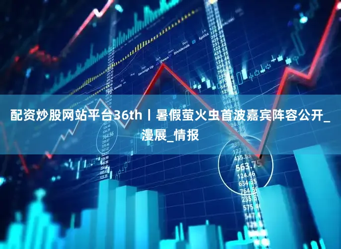 配资炒股网站平台36th丨暑假萤火虫首波嘉宾阵容公开_漫展_情报