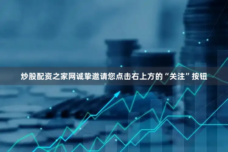 炒股配资之家网诚挚邀请您点击右上方的“关注”按钮
