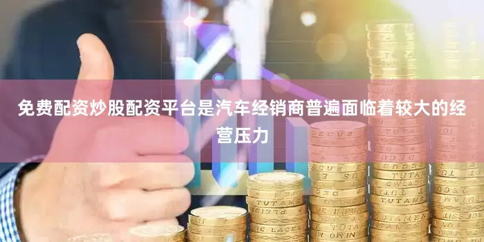 免费配资炒股配资平台是汽车经销商普遍面临着较大的经营压力