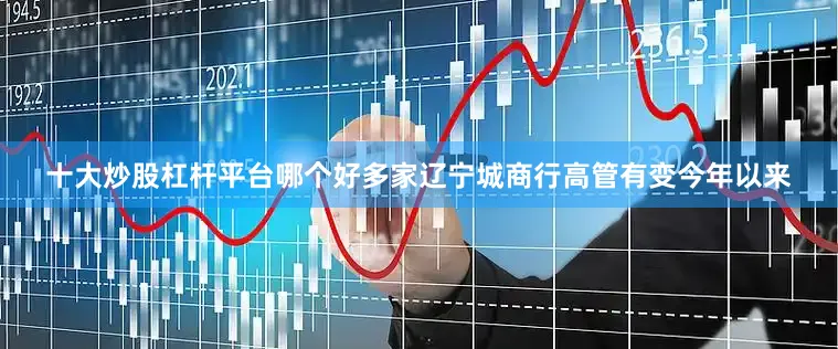 十大炒股杠杆平台哪个好　　多家辽宁城商行高管有变　　今年以来