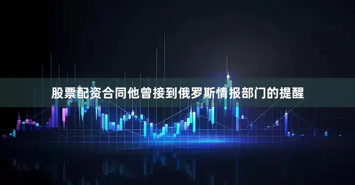 股票配资合同他曾接到俄罗斯情报部门的提醒