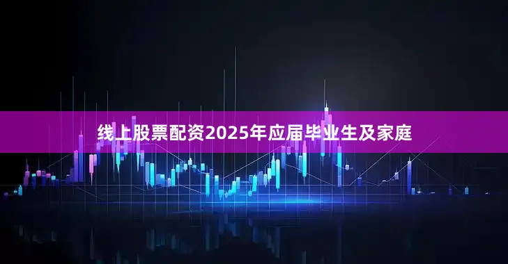 线上股票配资2025年应届毕业生及家庭