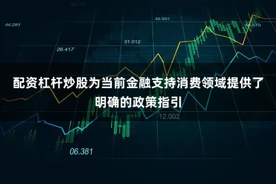 配资杠杆炒股为当前金融支持消费领域提供了明确的政策指引