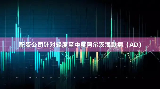 配资公司针对轻度至中度阿尔茨海默病（AD）