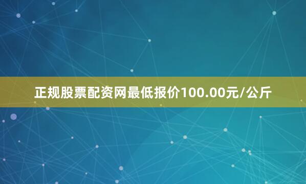 正规股票配资网最低报价100.00元/公斤