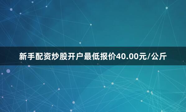 新手配资炒股开户最低报价40.00元/公斤