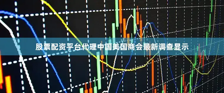 股票配资平台代理中国美国商会最新调查显示