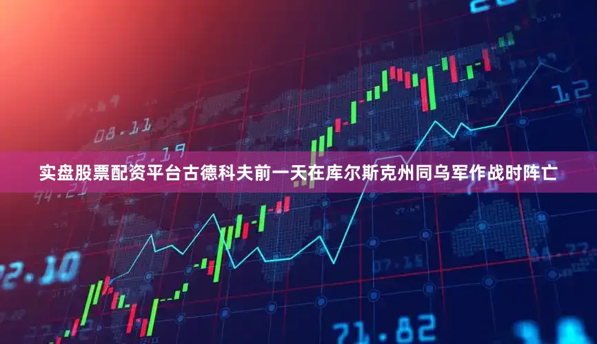 实盘股票配资平台古德科夫前一天在库尔斯克州同乌军作战时阵亡