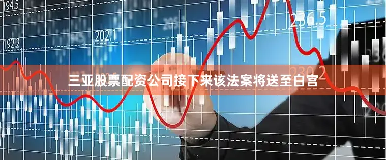 三亚股票配资公司接下来该法案将送至白宫