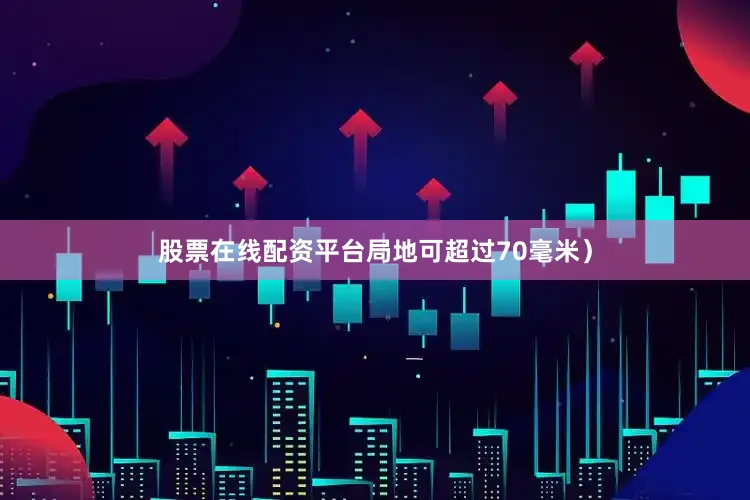 股票在线配资平台局地可超过70毫米）