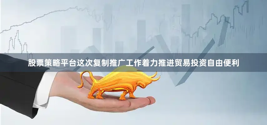 股票策略平台这次复制推广工作着力推进贸易投资自由便利