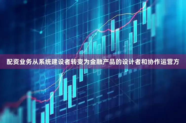 配资业务从系统建设者转变为金融产品的设计者和协作运营方