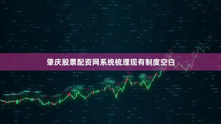 肇庆股票配资网系统梳理现有制度空白