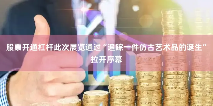 股票开通杠杆此次展览通过“追踪一件仿古艺术品的诞生”拉开序幕