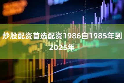 炒股配资首选配资1986自1985年到2025年