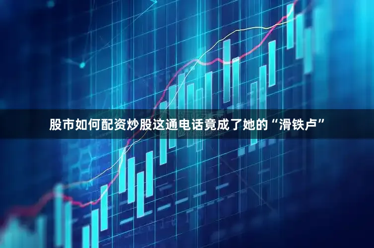 股市如何配资炒股这通电话竟成了她的“滑铁卢”