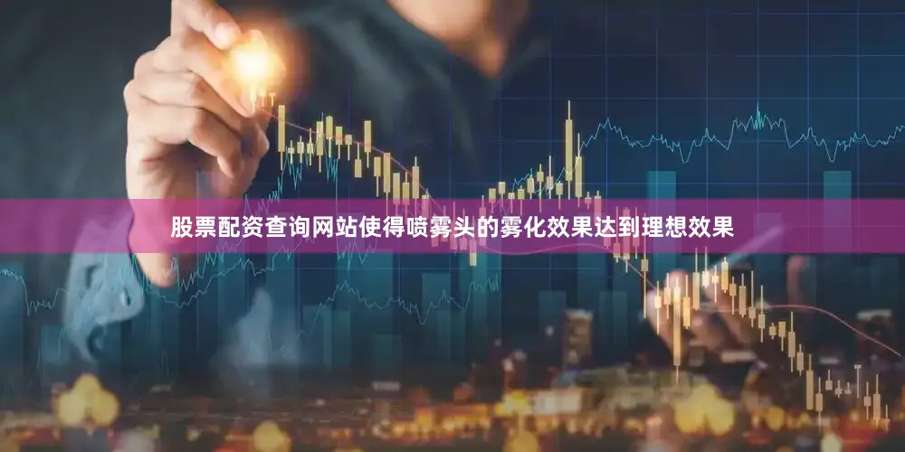 股票配资查询网站使得喷雾头的雾化效果达到理想效果
