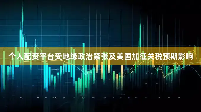 个人配资平台受地缘政治紧张及美国加征关税预期影响