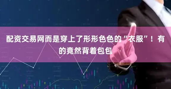 配资交易网而是穿上了形形色色的“衣服”！有的竟然背着包包
