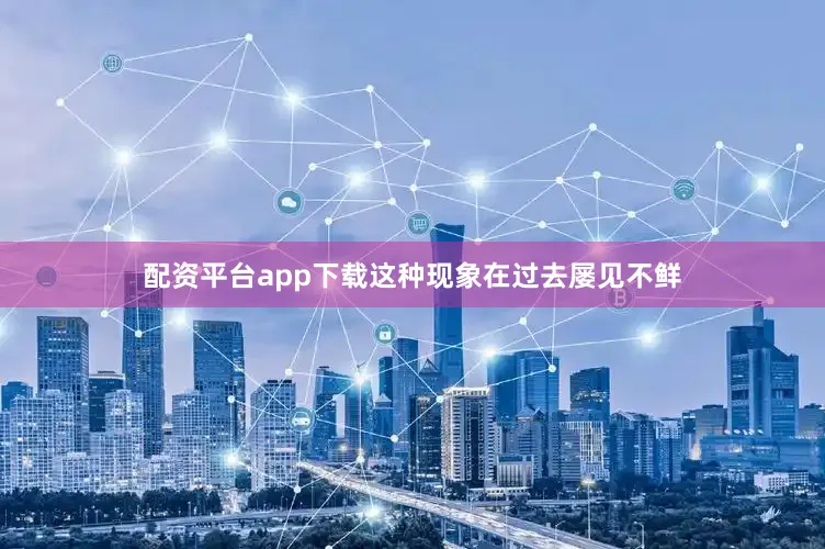 配资平台app下载这种现象在过去屡见不鲜
