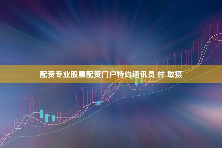 配资专业股票配资门户特约通讯员 付 敢摄