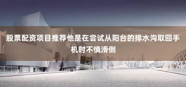 股票配资项目推荐他是在尝试从阳台的排水沟取回手机时不慎滑倒