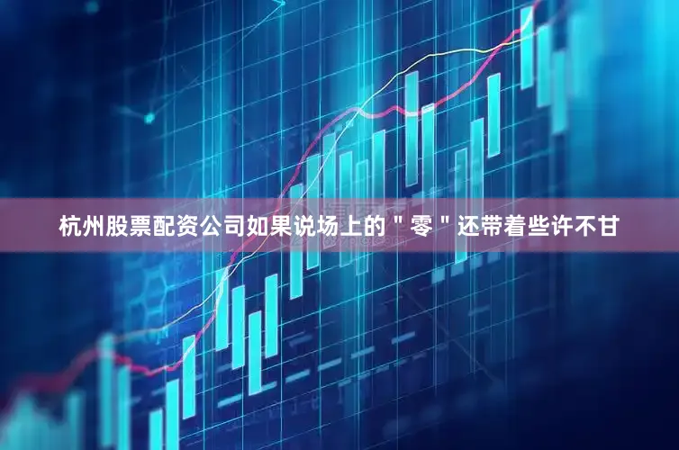 杭州股票配资公司如果说场上的＂零＂还带着些许不甘