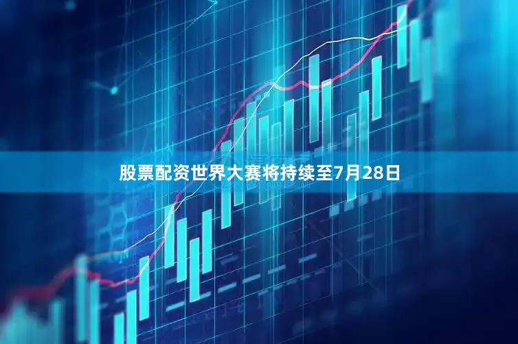 股票配资世界大赛将持续至7月28日