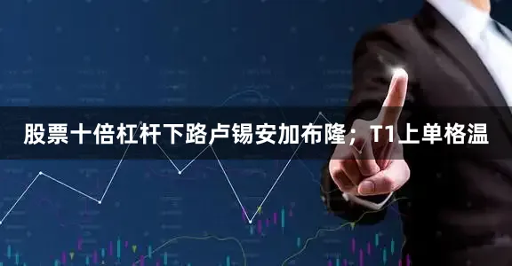 股票十倍杠杆下路卢锡安加布隆；T1上单格温