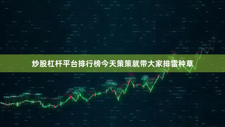 炒股杠杆平台排行榜今天策策就带大家排雷种草