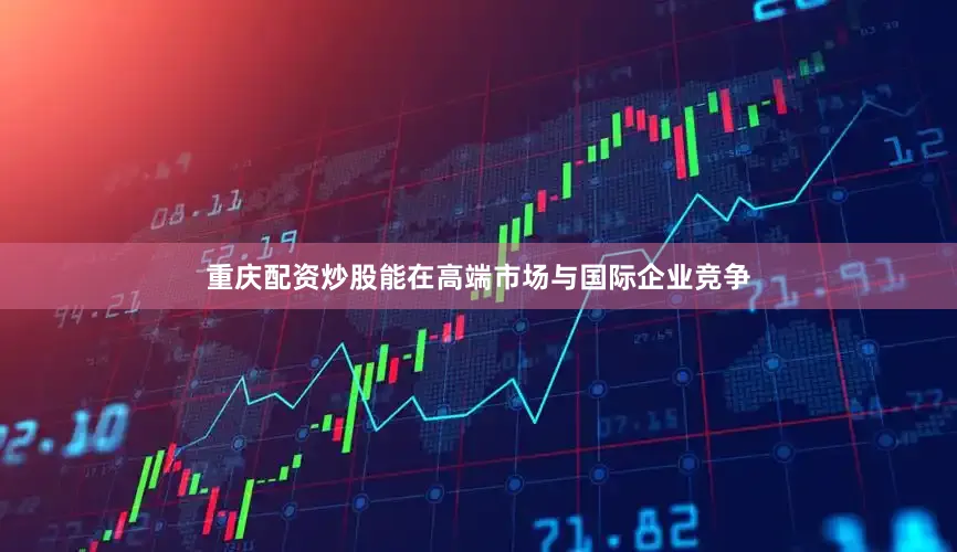 重庆配资炒股能在高端市场与国际企业竞争