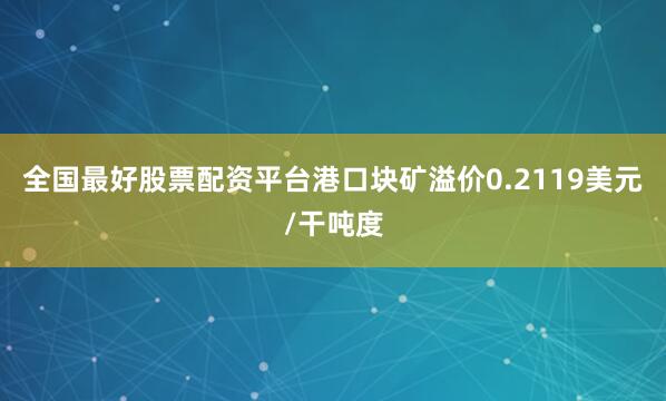 全国最好股票配资平台港口块矿溢价0.2119美元/干吨度