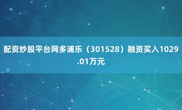 配资炒股平台网多浦乐（301528）融资买入1029.01万元
