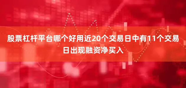 股票杠杆平台哪个好用近20个交易日中有11个交易日出现融资净买入