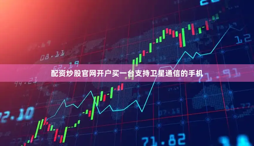 配资炒股官网开户买一台支持卫星通信的手机