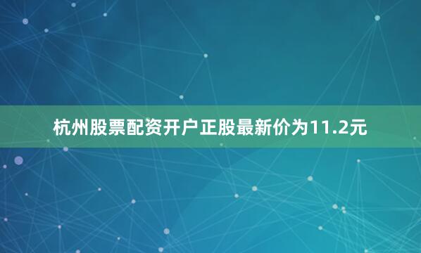 杭州股票配资开户正股最新价为11.2元