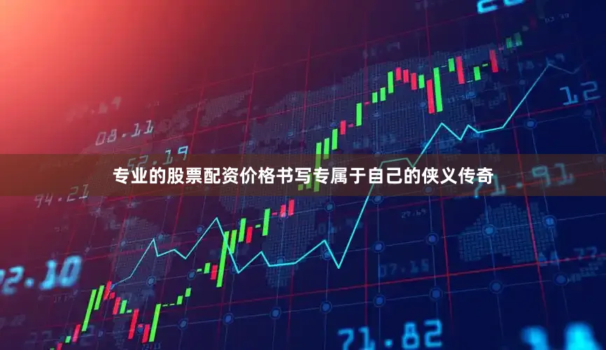 专业的股票配资价格书写专属于自己的侠义传奇