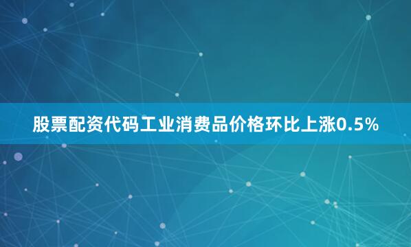 股票配资代码工业消费品价格环比上涨0.5%